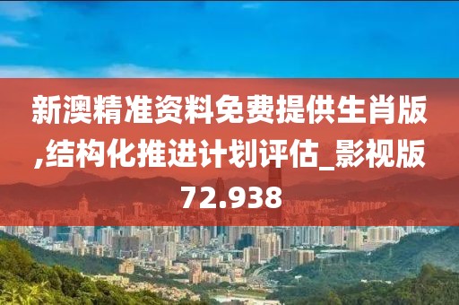 新澳精准资料免费提供生肖版,结构化推进计划评估_影视版72.938