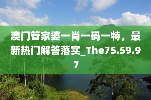 澳门管家婆一肖一码一特，最新热门解答落实_The75.59.97