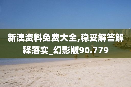 新澳资料免费大全,稳妥解答解释落实_幻影版90.779