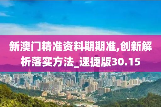 新澳门精准资料期期准,创新解析落实方法_速捷版30.15