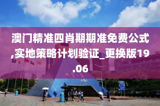 澳门精准四肖期期准免费公式,实地策略计划验证_更换版19.06