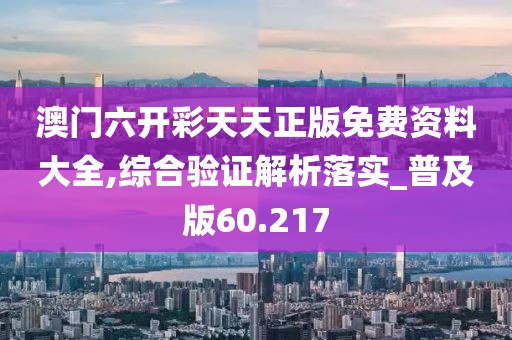 澳门六开彩天天正版免费资料大全,综合验证解析落实_普及版60.217