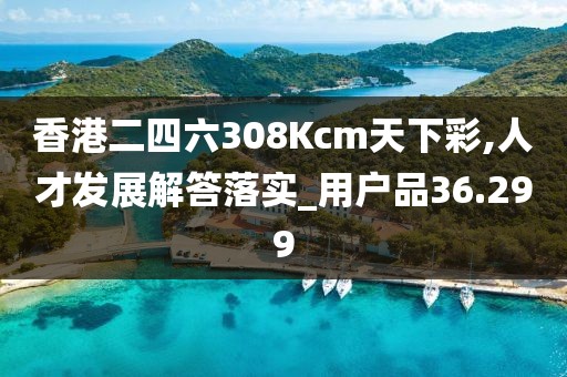 香港二四六308Kcm天下彩,人才发展解答落实_用户品36.299
