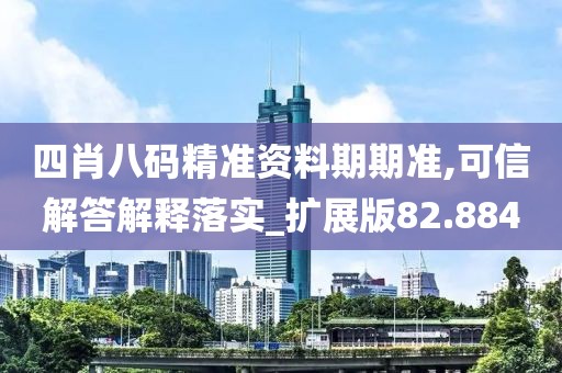 四肖八码精准资料期期准,可信解答解释落实_扩展版82.884