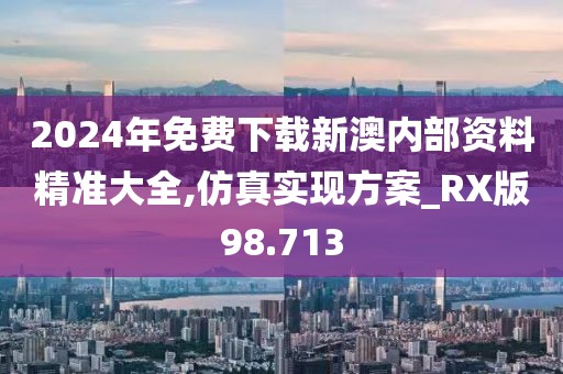 2024年免费下载新澳内部资料精准大全,仿真实现方案_RX版98.713
