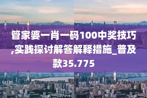 管家婆一肖一码100中奖技巧,实践探讨解答解释措施_普及款35.775