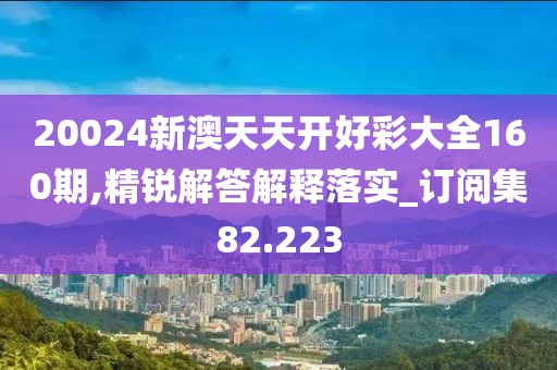 20024新澳天天开好彩大全160期,精锐解答解释落实_订阅集82.223
