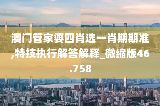 澳门管家婆四肖选一肖期期准,特技执行解答解释_微缩版46.758