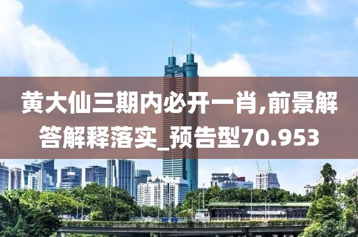 黄大仙三期内必开一肖,前景解答解释落实_预告型70.953
