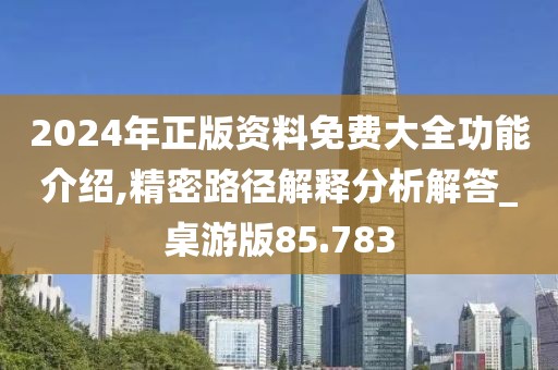 2024年正版资料免费大全功能介绍,精密路径解释分析解答_桌游版85.783