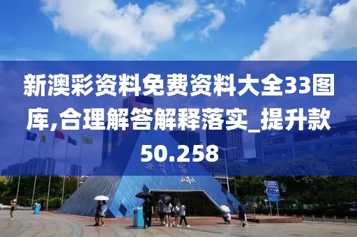 新澳彩资料免费资料大全33图库,合理解答解释落实_提升款50.258