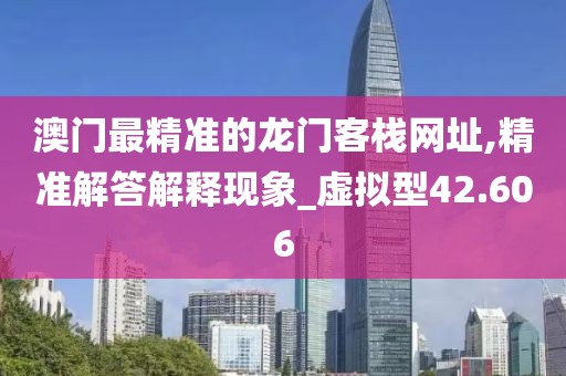 澳门最精准的龙门客栈网址,精准解答解释现象_虚拟型42.606