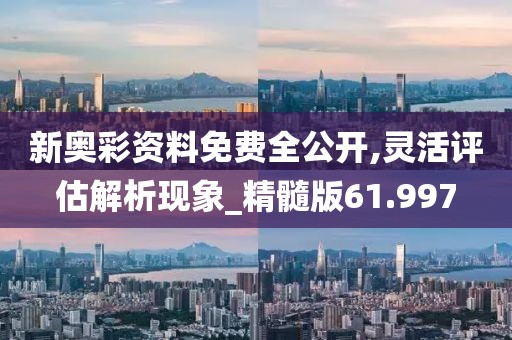 新奥彩资料免费全公开,灵活评估解析现象_精髓版61.997