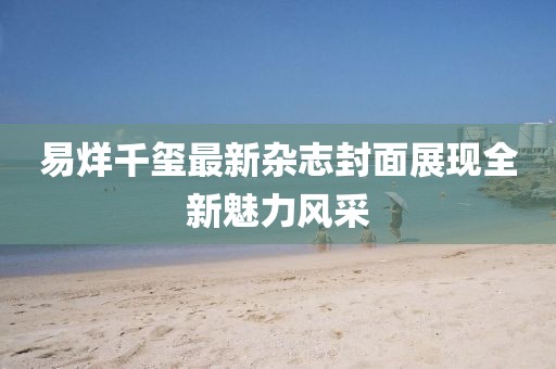 易烊千玺最新杂志封面展现全新魅力风采