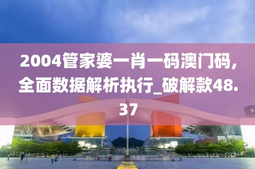 2004管家婆一肖一码澳门码,全面数据解析执行_破解款48.37