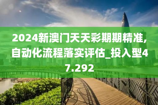 2024新澳门天天彩期期精准,自动化流程落实评估_投入型47.292