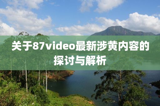 关于87video最新涉黄内容的探讨与解析