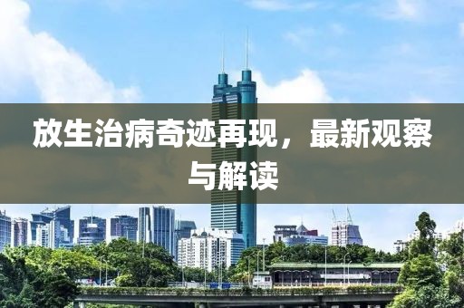 放生治病奇迹再现，最新观察与解读