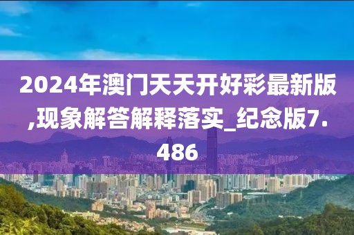 2024年澳门天天开好彩最新版,现象解答解释落实_纪念版7.486