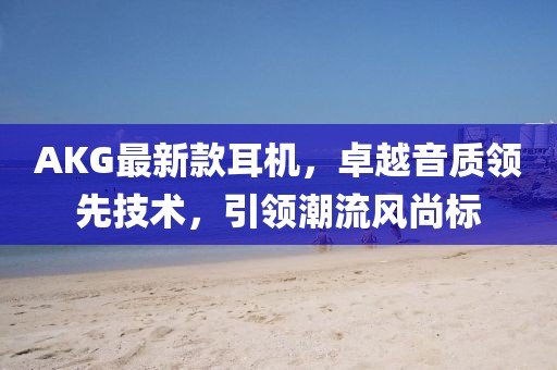 AKG最新款耳机，卓越音质领先技术，引领潮流风尚标