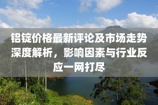 铝锭价格最新评论及市场走势深度解析，影响因素与行业反应一网打尽