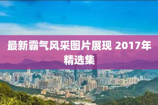 最新霸气风采图片展现 2017年精选集