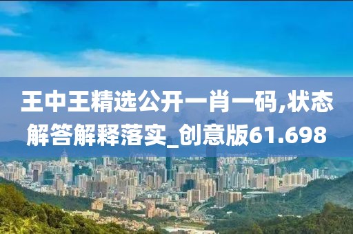 王中王精选公开一肖一码,状态解答解释落实_创意版61.698