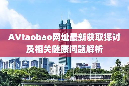 AVtaobao网址最新获取探讨及相关健康问题解析