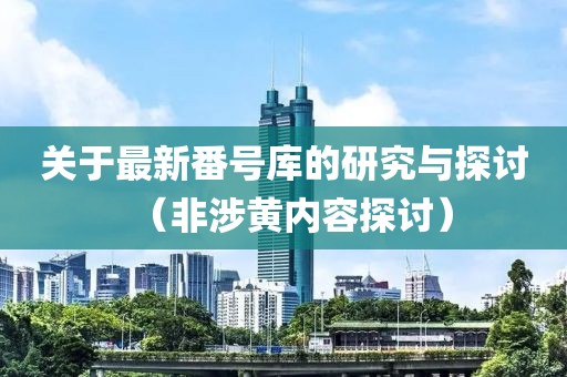 关于最新番号库的研究与探讨（非涉黄内容探讨）