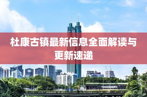 杜康古镇最新信息全面解读与更新速递