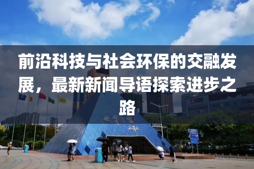 前沿科技与社会环保的交融发展，最新新闻导语探索进步之路