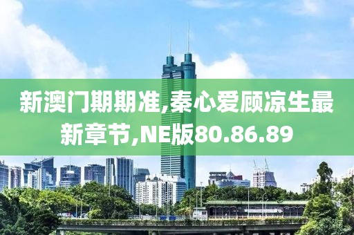 新澳门期期准,秦心爱顾凉生最新章节,NE版80.86.89
