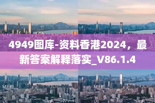 4949图库-资料香港2024，最新答案解释落实_V86.1.4
