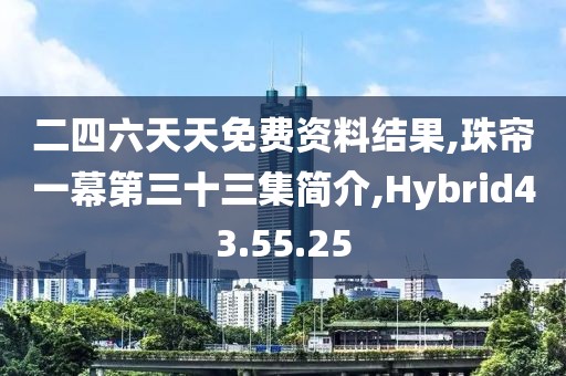 二四六天天免费资料结果,珠帘一幕第三十三集简介,Hybrid43.55.25