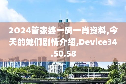2O24管家婆一码一肖资料,今天的她们剧情介绍,Device34.50.58