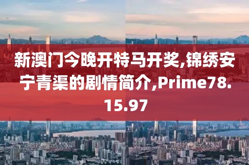 新澳门今晚开特马开奖,锦绣安宁青渠的剧情简介,Prime78.15.97