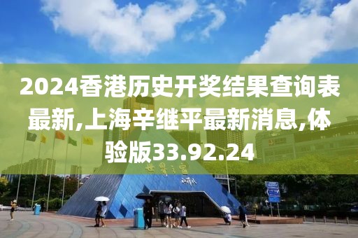 2024香港历史开奖结果查询表最新,上海辛继平最新消息,体验版33.92.24