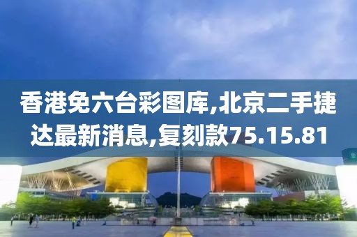 香港免六台彩图库,北京二手捷达最新消息,复刻款75.15.81