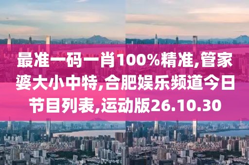 最准一码一肖100%精准,管家婆大小中特,合肥娱乐频道今日节目列表,运动版26.10.30
