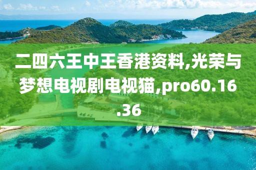 二四六王中王香港资料,光荣与梦想电视剧电视猫,pro60.16.36