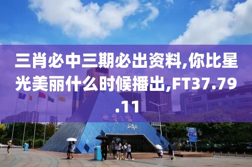 三肖必中三期必出资料,你比星光美丽什么时候播出,FT37.79.11