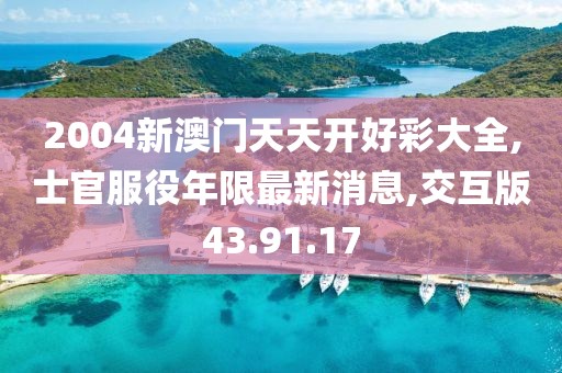 2004新澳门天天开好彩大全,士官服役年限最新消息,交互版43.91.17