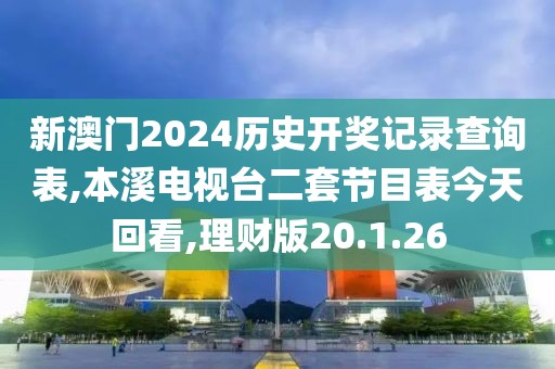 新澳门2024历史开奖记录查询表,本溪电视台二套节目表今天回看,理财版20.1.26
