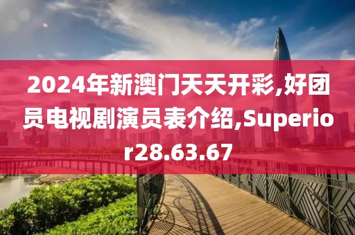 2024年新澳门天天开彩,好团员电视剧演员表介绍,Superior28.63.67