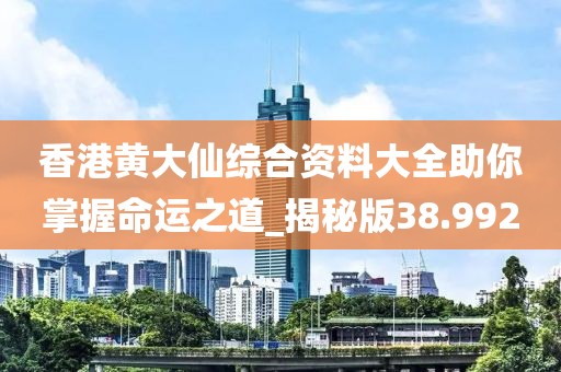 香港黄大仙综合资料大全助你掌握命运之道_揭秘版38.992