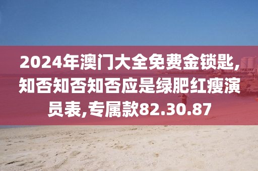 2024年澳门大全免费金锁匙,知否知否知否应是绿肥红瘦演员表,专属款82.30.87