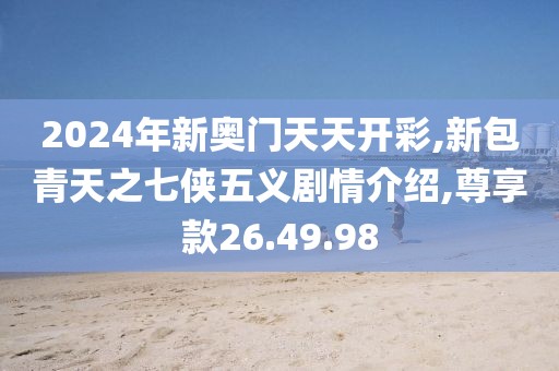 2024年新奥门天天开彩,新包青天之七侠五义剧情介绍,尊享款26.49.98