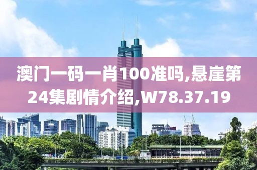 澳门一码一肖100准吗,悬崖第24集剧情介绍,W78.37.19