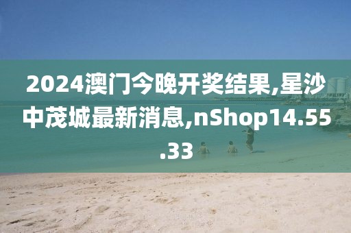 2024澳门今晚开奖结果,星沙中茂城最新消息,nShop14.55.33