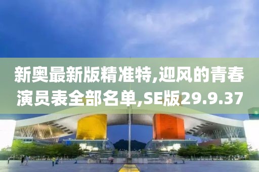新奥最新版精准特,迎风的青春演员表全部名单,SE版29.9.37